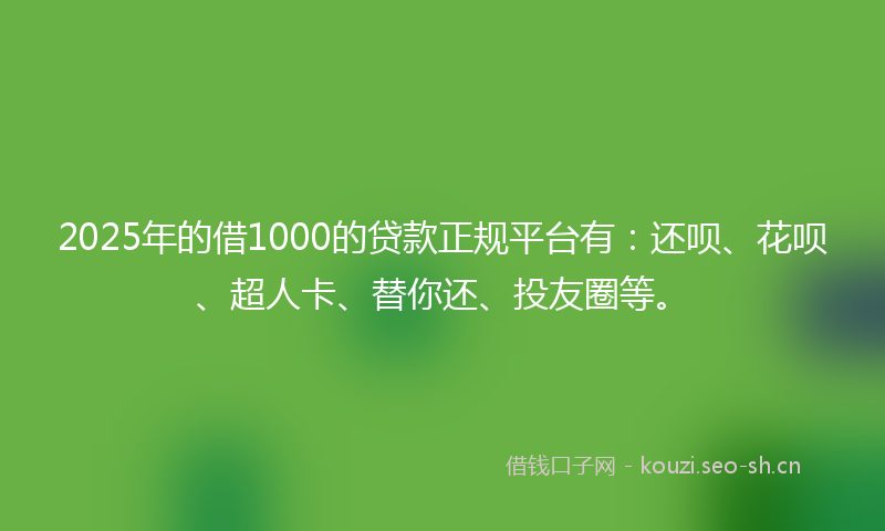 2025年的借1000的贷款正规平台有：还呗、花呗、超人卡、替你还、投友圈等。