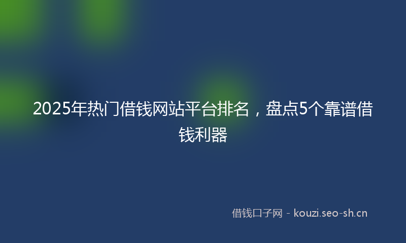 2025年热门借钱网站平台排名，盘点5个靠谱借钱利器