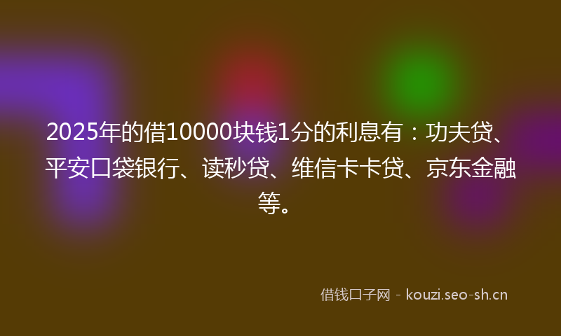 2025年的借10000块钱1分的利息有：功夫贷、平安口袋银行、读秒贷、维信卡卡贷、京东金融等。