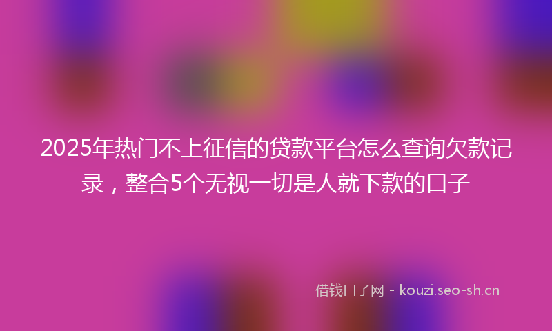 2025年热门不上征信的贷款平台怎么查询欠款记录，整合5个无视一切是人就下款的口子