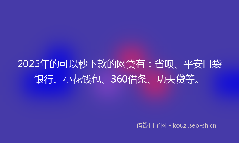 2025年的可以秒下款的网贷有：省呗、平安口袋银行、小花钱包、360借条、功夫贷等。