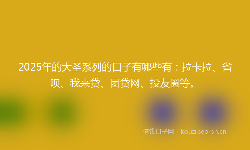 2025年的大圣系列的口子有哪些有：拉卡拉、省呗、我来贷、团贷网、投友圈等。