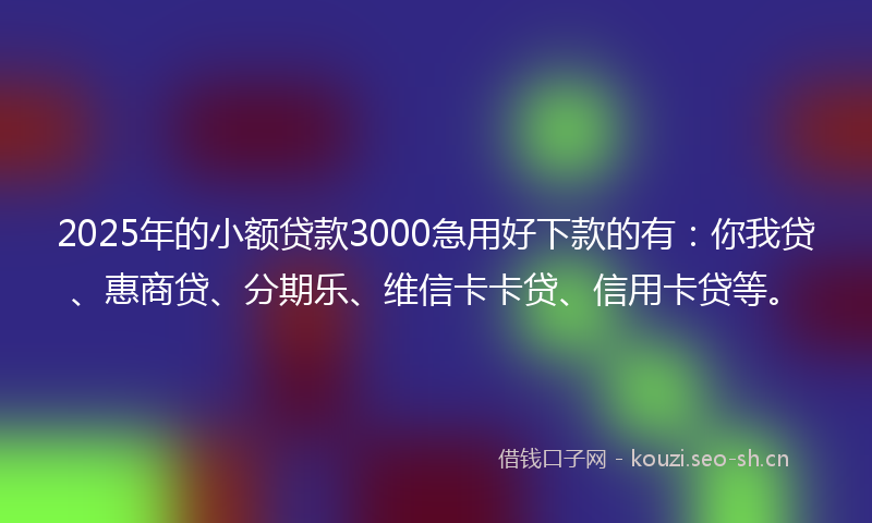 2025年的小额贷款3000急用好下款的有：你我贷、惠商贷、分期乐、维信卡卡贷、信用卡贷等。