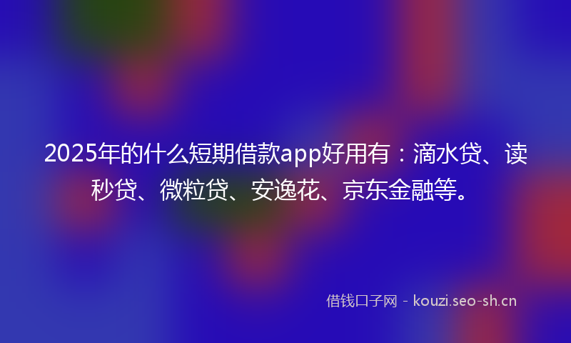 2025年的什么短期借款app好用有：滴水贷、读秒贷、微粒贷、安逸花、京东金融等。