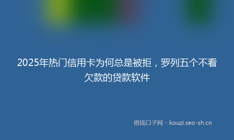 2025年热门信用卡为何总是被拒，罗列五个不看欠款的贷款软件