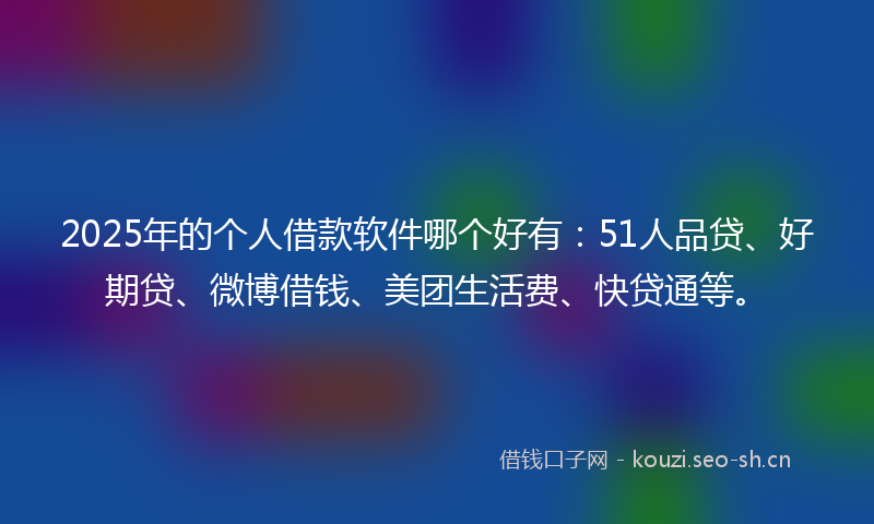 2025年的个人借款软件哪个好有：51人品贷、好期贷、微博借钱、美团生活费、快贷通等。