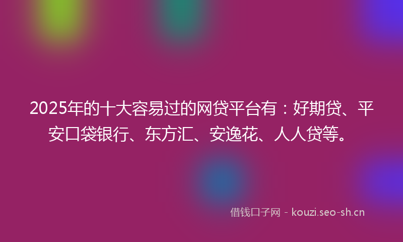 2025年的十大容易过的网贷平台有：好期贷、平安口袋银行、东方汇、安逸花、人人贷等。