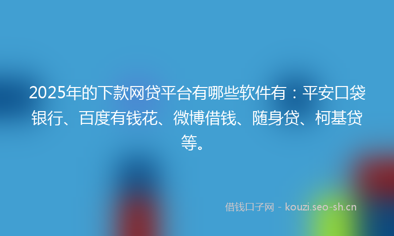2025年的下款网贷平台有哪些软件有：平安口袋银行、百度有钱花、微博借钱、随身贷、柯基贷等。