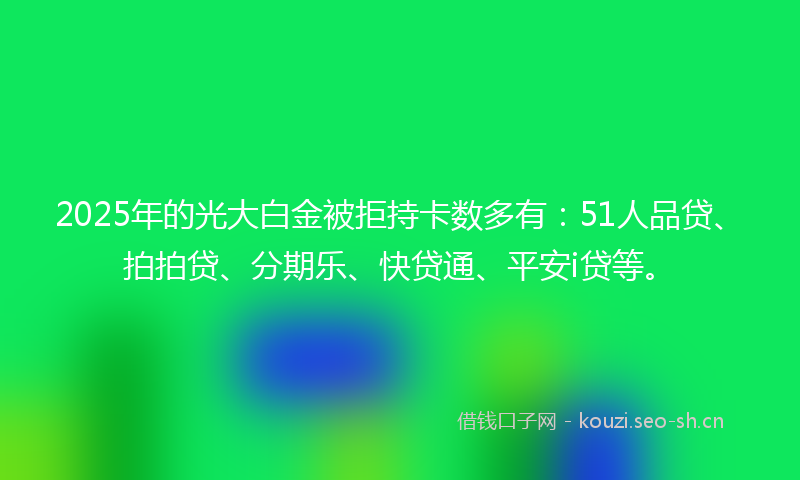 2025年的光大白金被拒持卡数多有：51人品贷、拍拍贷、分期乐、快贷通、平安i贷等。