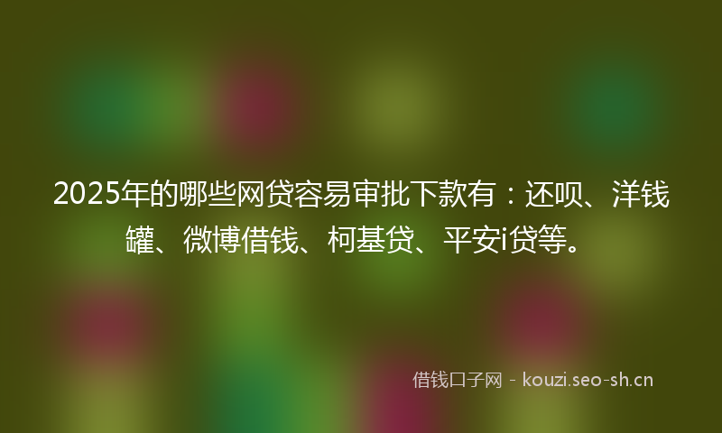 2025年的哪些网贷容易审批下款有：还呗、洋钱罐、微博借钱、柯基贷、平安i贷等。
