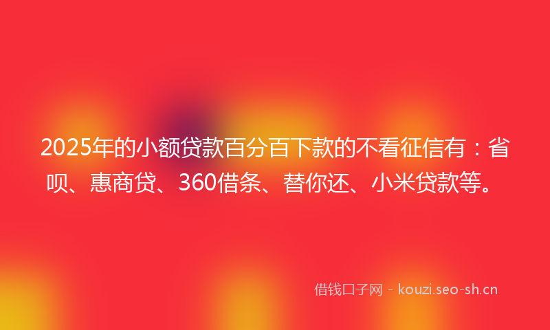 2025年的小额贷款百分百下款的不看征信有：省呗、惠商贷、360借条、替你还、小米贷款等。