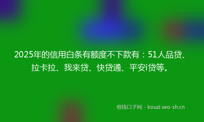 2025年的信用白条有额度不下款有：51人品贷、拉卡拉、我来贷、快贷通、平安i贷等。