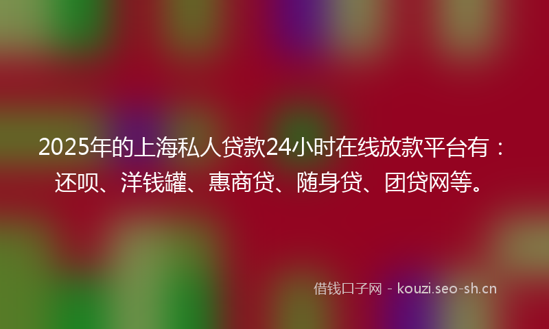 2025年的上海私人贷款24小时在线放款平台有：还呗、洋钱罐、惠商贷、随身贷、团贷网等。