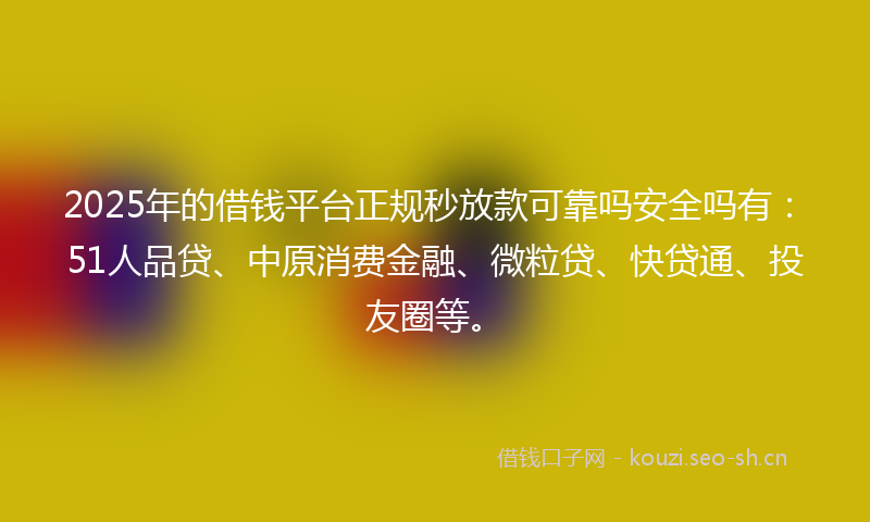 2025年的借钱平台正规秒放款可靠吗安全吗有：51人品贷、中原消费金融、微粒贷、快贷通、投友圈等。
