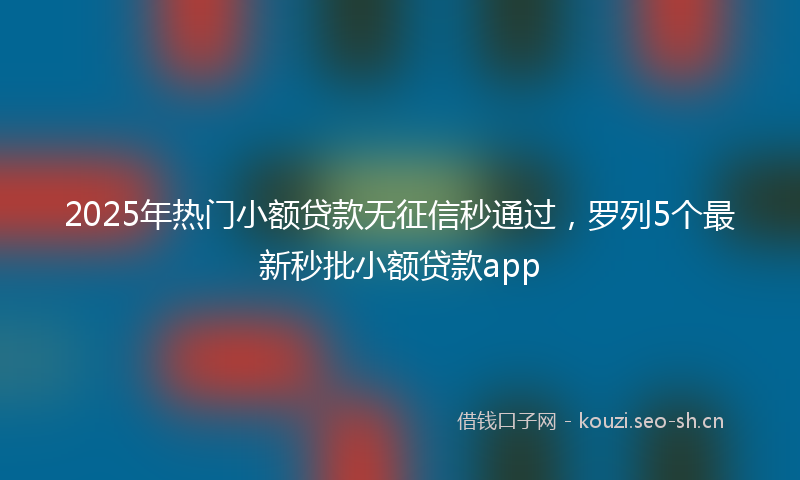 2025年热门小额贷款无征信秒通过，罗列5个最新秒批小额贷款app