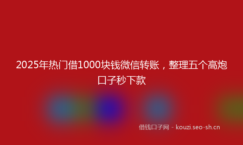 2025年热门借1000块钱微信转账，整理五个高炮口子秒下款