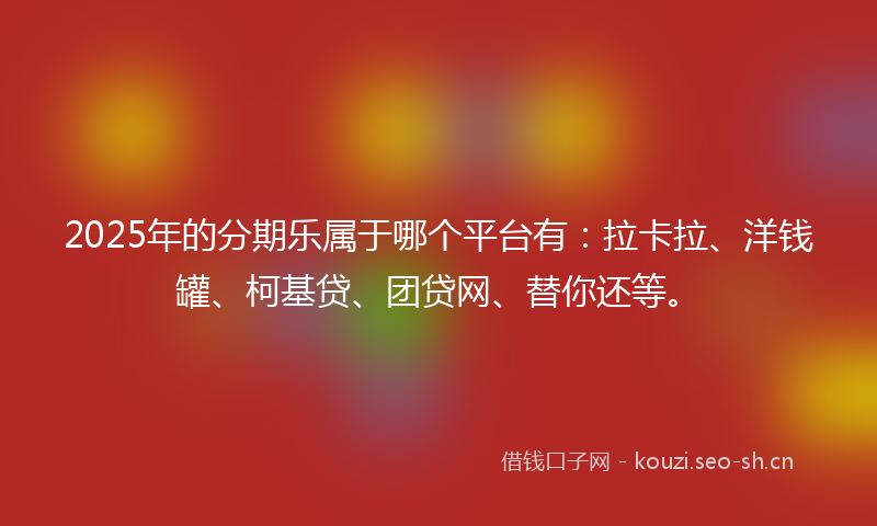2025年的分期乐属于哪个平台有：拉卡拉、洋钱罐、柯基贷、团贷网、替你还等。