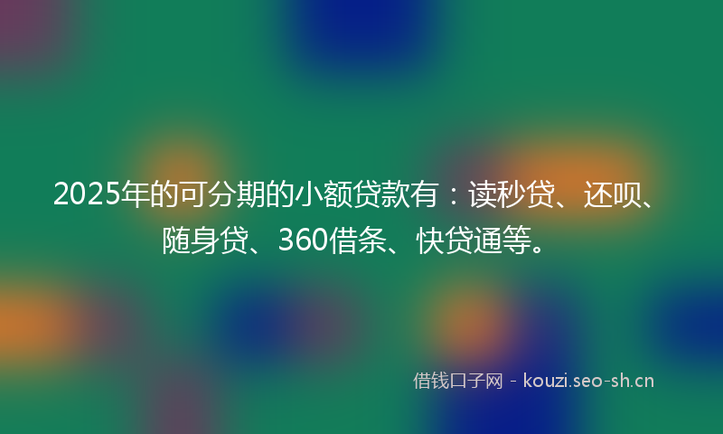 2025年的可分期的小额贷款有：读秒贷、还呗、随身贷、360借条、快贷通等。