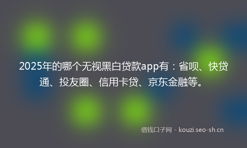 2025年的哪个无视黑白贷款app有：省呗、快贷通、投友圈、信用卡贷、京东金融等。