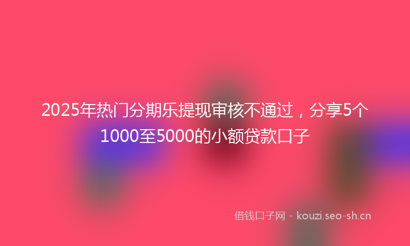 2025年热门分期乐提现审核不通过，分享5个1000至5000的小额贷款口子