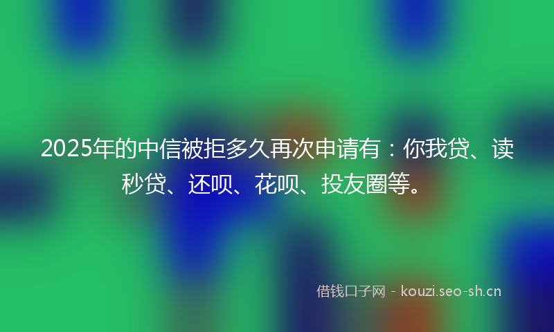 2025年的中信被拒多久再次申请有：你我贷、读秒贷、还呗、花呗、投友圈等。