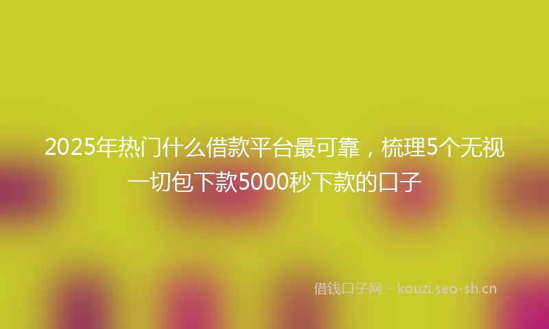 2025年热门什么借款平台最可靠，梳理5个无视一切包下款5000秒下款的口子