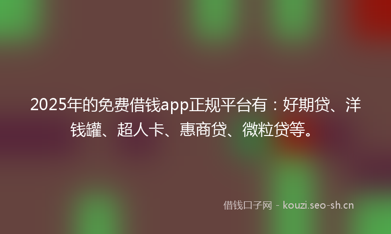 2025年的免费借钱app正规平台有：好期贷、洋钱罐、超人卡、惠商贷、微粒贷等。