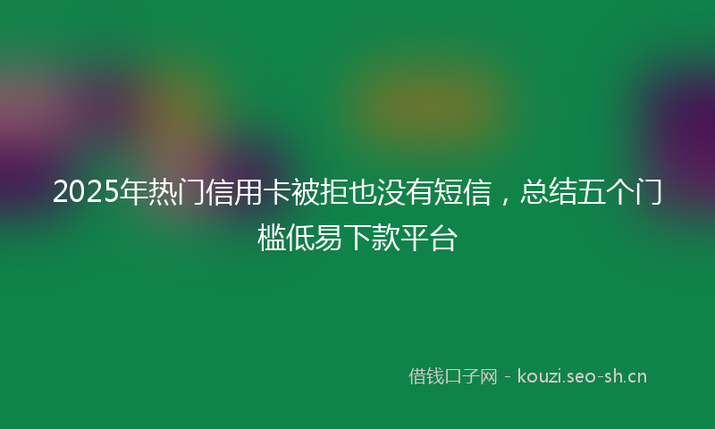 2025年热门信用卡被拒也没有短信，总结五个门槛低易下款平台