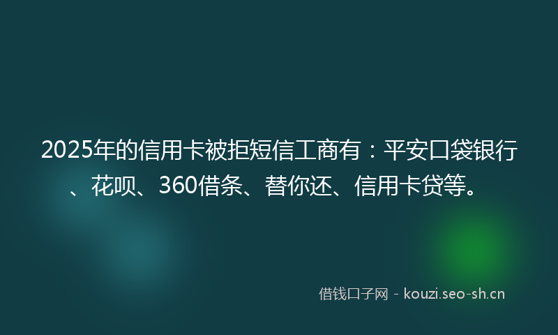 2025年的信用卡被拒短信工商有：平安口袋银行、花呗、360借条、替你还、信用卡贷等。