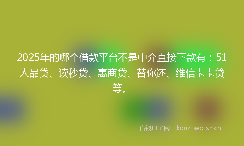 2025年的哪个借款平台不是中介直接下款有：51人品贷、读秒贷、惠商贷、替你还、维信卡卡贷等。