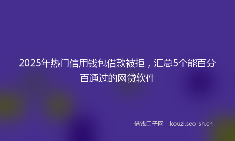 2025年热门信用钱包借款被拒，汇总5个能百分百通过的网贷软件