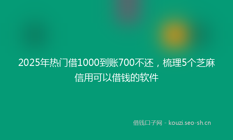 2025年热门借1000到账700不还，梳理5个芝麻信用可以借钱的软件