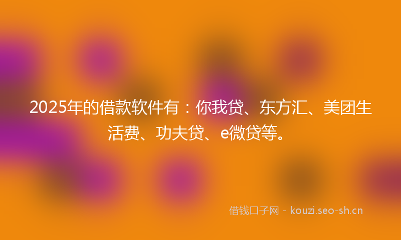 2025年的借款软件有：你我贷、东方汇、美团生活费、功夫贷、e微贷等。