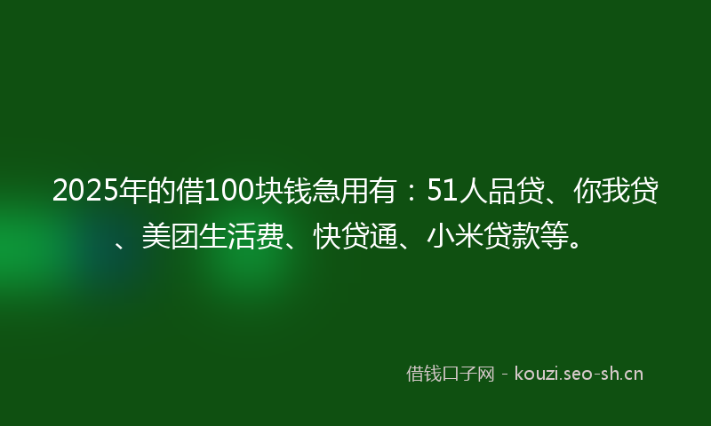 2025年的借100块钱急用有：51人品贷、你我贷、美团生活费、快贷通、小米贷款等。
