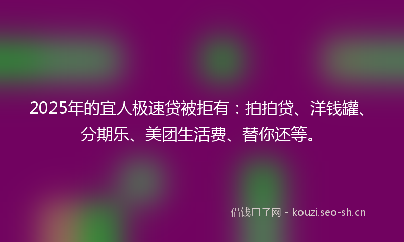 2025年的宜人极速贷被拒有：拍拍贷、洋钱罐、分期乐、美团生活费、替你还等。