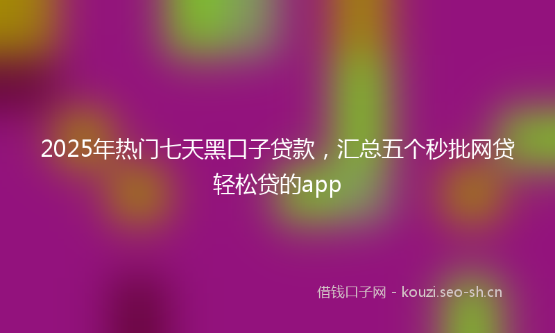 2025年热门七天黑口子贷款，汇总五个秒批网贷轻松贷的app