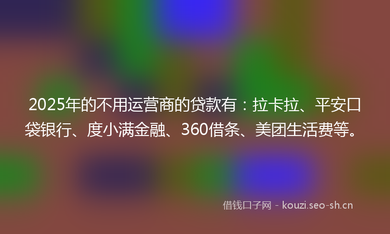 2025年的不用运营商的贷款有：拉卡拉、平安口袋银行、度小满金融、360借条、美团生活费等。