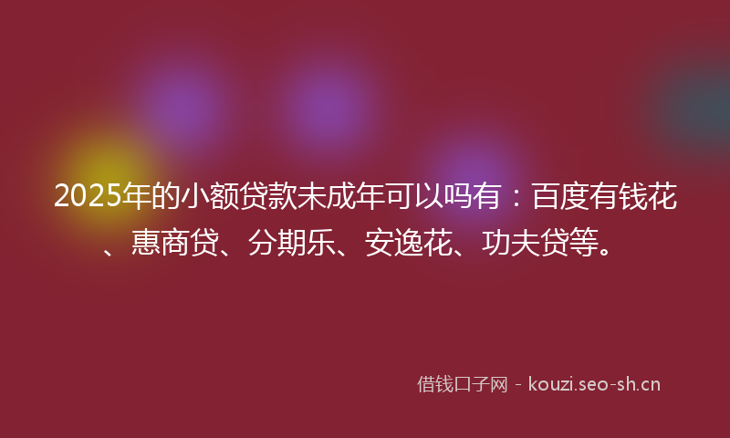2025年的小额贷款未成年可以吗有:百度有钱花、惠商贷、分期乐、安逸花、功夫贷等。