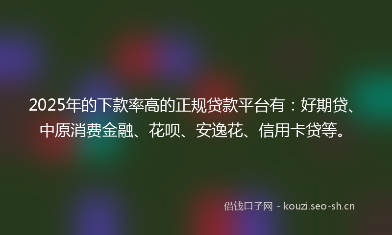 2025年的下款率高的正规贷款平台有：好期贷、中原消费金融、花呗、安逸花、信用卡贷等。