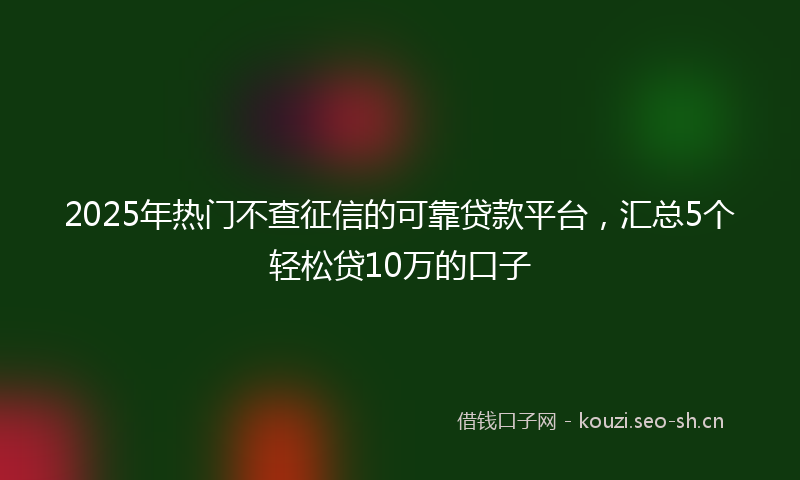 2025年热门不查征信的可靠贷款平台，汇总5个轻松贷10万的口子
