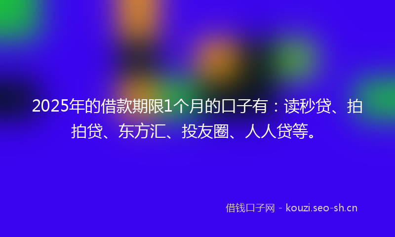 2025年的借款期限1个月的口子有：读秒贷、拍拍贷、东方汇、投友圈、人人贷等。