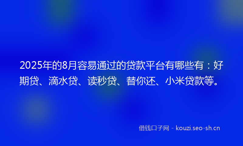2025年的8月容易通过的贷款平台有哪些有：好期贷、滴水贷、读秒贷、替你还、小米贷款等。