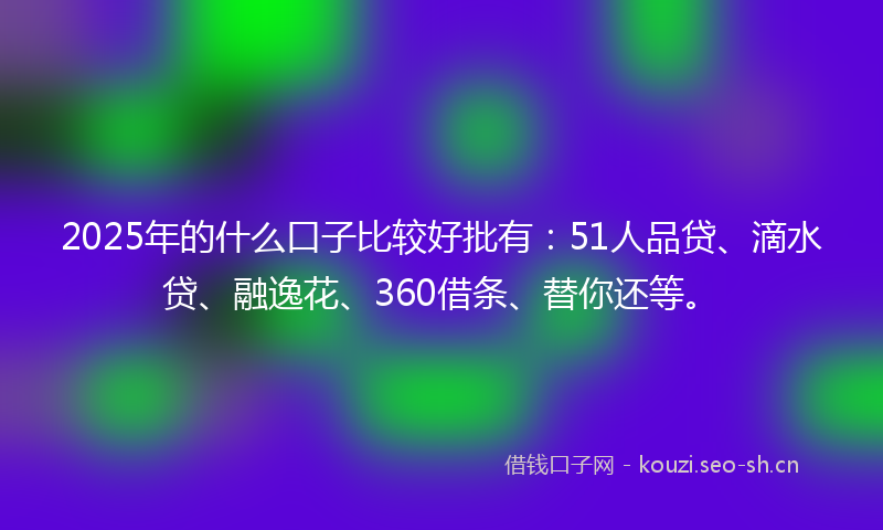 2025年的什么口子比较好批有：51人品贷、滴水贷、融逸花、360借条、替你还等。