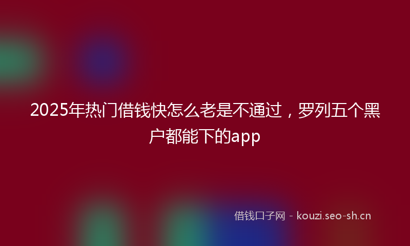 2025年热门借钱快怎么老是不通过，罗列五个黑户都能下的app