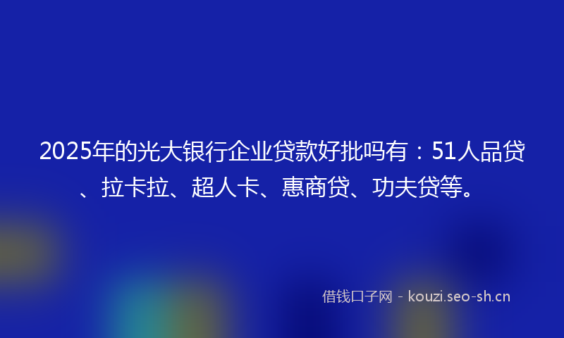 2025年的光大银行企业贷款好批吗有：51人品贷、拉卡拉、超人卡、惠商贷、功夫贷等。