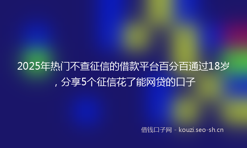 2025年热门不查征信的借款平台百分百通过18岁，分享5个征信花了能网贷的口子