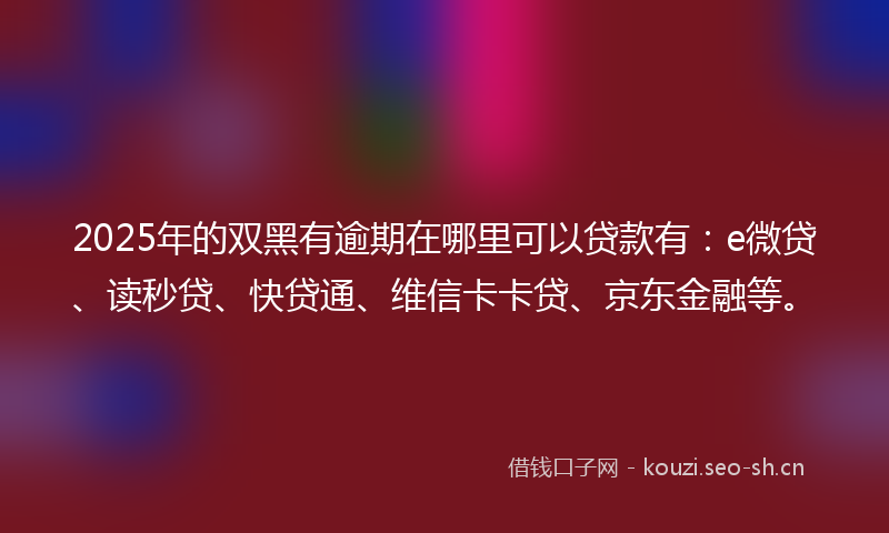 2025年的双黑有逾期在哪里可以贷款有：e微贷、读秒贷、快贷通、维信卡卡贷、京东金融等。