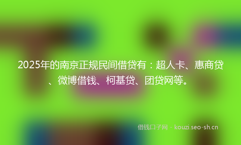 2025年的南京正规民间借贷有：超人卡、惠商贷、微博借钱、柯基贷、团贷网等。