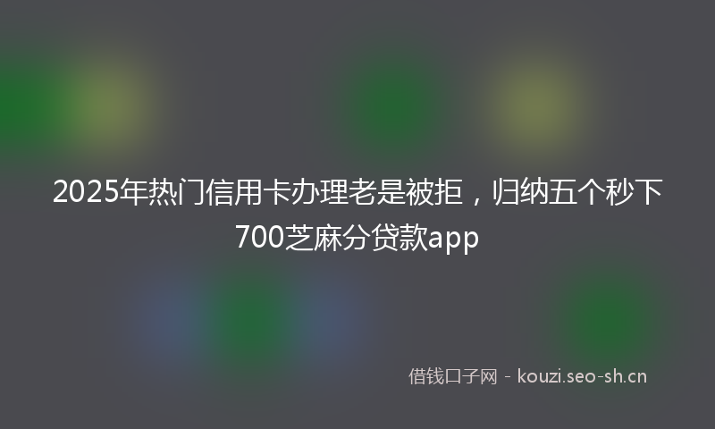 2025年热门信用卡办理老是被拒，归纳五个秒下700芝麻分贷款app