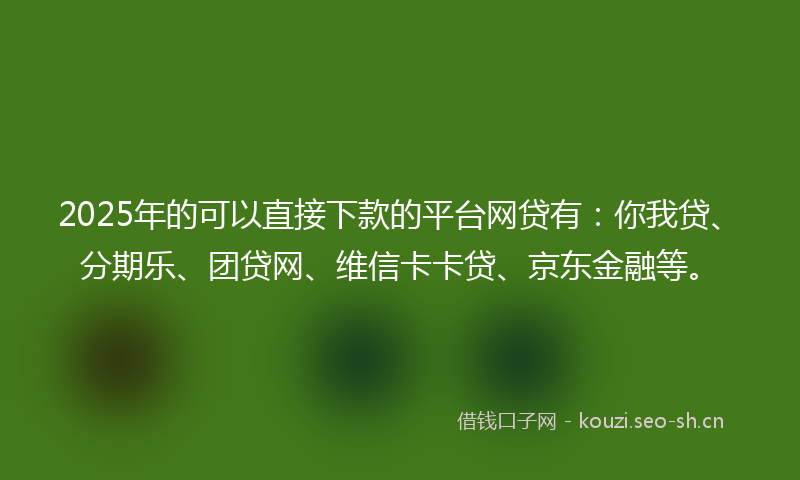 2025年的可以直接下款的平台网贷有：你我贷、分期乐、团贷网、维信卡卡贷、京东金融等。